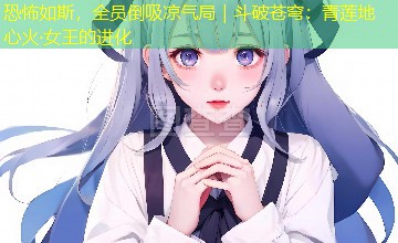 恐怖如斯，全员倒吸凉气局｜斗破苍穹：青莲地心火·女王的进化