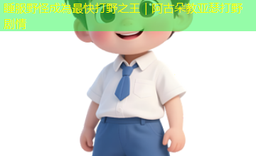 睡服野怪成為最快打野之王｜阿古朵教亚瑟打野剧情