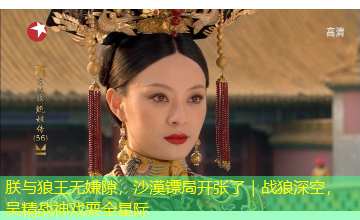 朕与狼王无嫌隙，沙漠镖局开张了｜战狼深空，吴精战神戏耍全星际