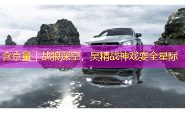含京量｜战狼深空，吴精战神戏耍全星际