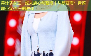 美杜莎女王，蛇人族心动警报｜斗破苍穹：青莲地心火·女王的进化
