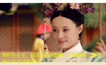 美杜莎女王，蛇人族心动警报｜斗破苍穹：青莲地心火·女王的进化