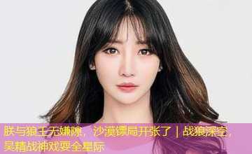 朕与狼王无嫌隙，沙漠镖局开张了｜战狼深空，吴精战神戏耍全星际