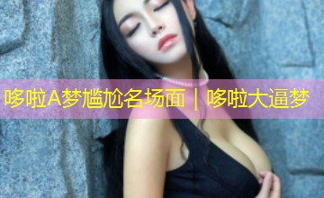 哆啦A梦尴尬名场面｜哆啦大逼梦