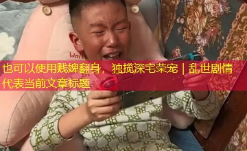 贱婢翻身，独揽深宅荣宠｜乱世剧情