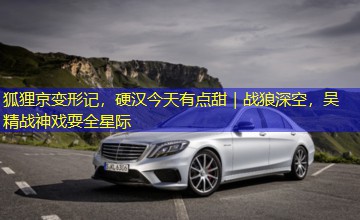 狐狸京变形记，硬汉今天有点甜｜战狼深空，吴精战神戏耍全星际