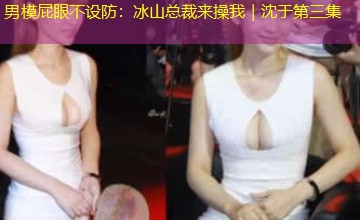 男模屁眼不设防：冰山总裁来操我｜沈于第三集