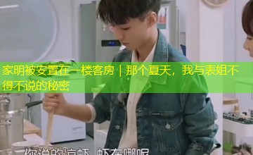 家明被安置在一楼客房|那个夏天,我与表姐不得不说的秘密 家明被安置在一楼客房|那个夏天,我与表姐不得不说的秘密