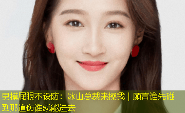 男模屁眼不设防：冰山总裁来操我｜顾言谁先碰到那道伤谁就能进去