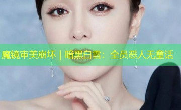魔镜审美崩坏｜暗黑白雪：全员恶人无童话