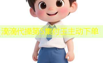 滴滴代操第5集纣王主动下单 滴滴代操第5集纣王主动下单