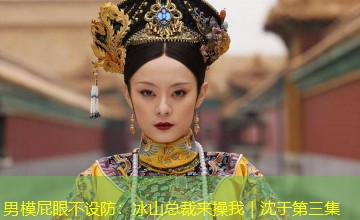 男模屁眼不设防：冰山总裁来操我｜沈于第三集