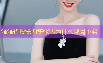 滴滴代操第四集张雪为什么绑周予熙 滴滴代操第四集张雪为什么绑周予熙