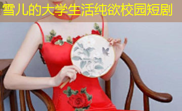 雪儿的大学生活纯欲校园短剧 雪儿的大学生活纯欲校园短剧