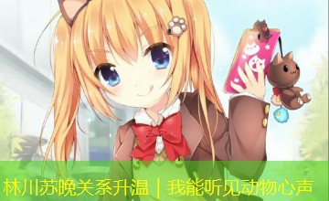 林川苏晚关系升温|我能听见动物心声 林川苏晚关系升温|我能听见动物心声