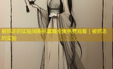 被抓走的实验周衡林夏篇全集免费观看|被抓走的实验 被抓走的实验周衡林夏篇全集免费观看|被抓走的实验
