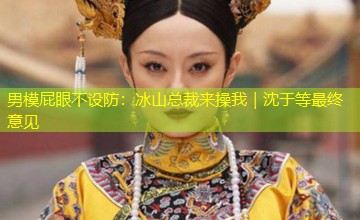 男模屁眼不设防：冰山总裁来操我｜沈于等最终意见