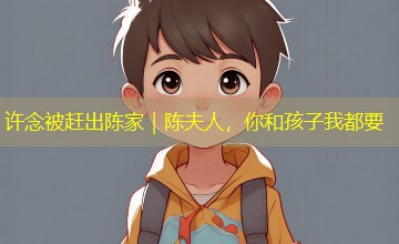许念被赶出陈家｜陈夫人，你和孩子我都要