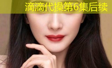 滴滴代操第6集后续 滴滴代操第6集后续