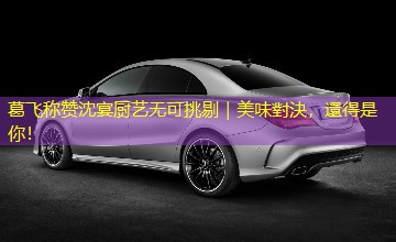 葛飞称赞沈宴厨艺无可挑剔｜美味對決，還得是你！