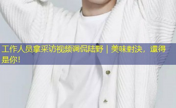 工作人员拿采访视频调侃陆野｜美味對決，還得是你！