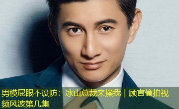 男模屁眼不设防：冰山总裁来操我｜顾言偷拍视频风波第几集