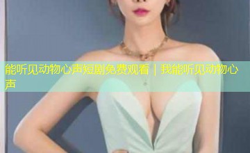 能听见动物心声短剧免费观看｜我能听见动物心声