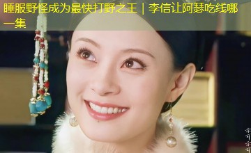 睡服野怪成为最快打野之王｜李信让阿瑟吃线哪一集