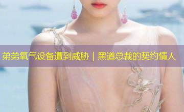 弟弟氧气设备遭到威胁｜黑道总裁的契约情人