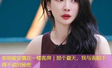 家明被安置在一楼客房|那个夏天,我与表姐不得不说的秘密 家明被安置在一楼客房|那个夏天,我与表姐不得不说的秘密
