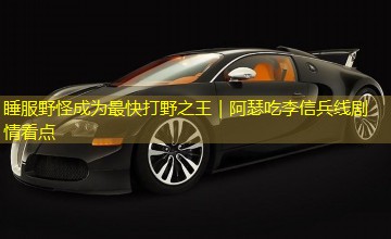 睡服野怪成为最快打野之王｜阿瑟吃李信兵线剧情看点