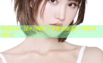 超能觉醒：淫水只喂妳｜超能觉醒淫水只喂妳在线观看