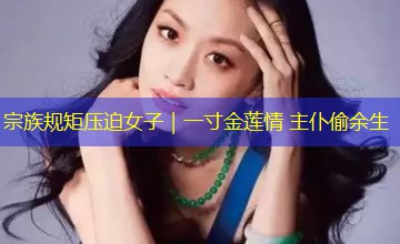 宗族规矩压迫女子|一寸金莲情 主仆偷余生 宗族规矩压迫女子|一寸金莲情 主仆偷余生