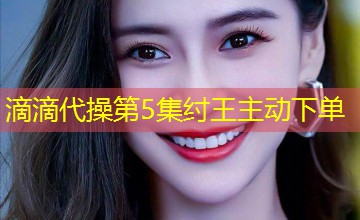 滴滴代操第5集纣王主动下单 滴滴代操第5集纣王主动下单