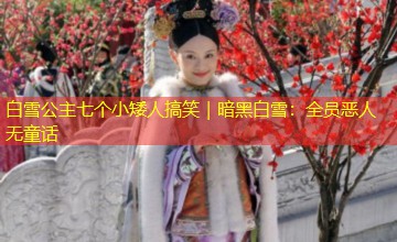 白雪公主七个小矮人搞笑｜暗黑白雪：全员恶人无童话