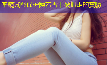 李鏡试图保护陳若雪｜被抓走的實驗