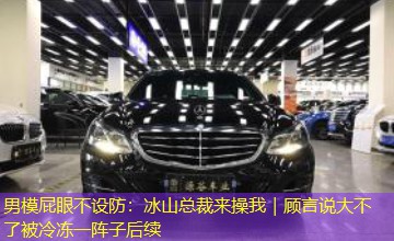 男模屁眼不设防：冰山总裁来操我｜顾言说大不了被冷冻一阵子后续