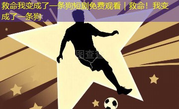 救命我变成了一条狗短剧免费观看|救命!我变成了一条狗 救命我变成了一条狗短剧免费观看|救命!我变成了一条狗