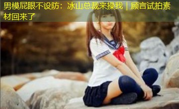 男模屁眼不设防：冰山总裁来操我｜顾言试拍素材回来了