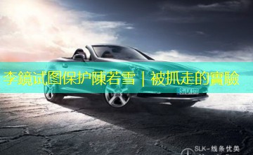 李鏡试图保护陳若雪｜被抓走的實驗